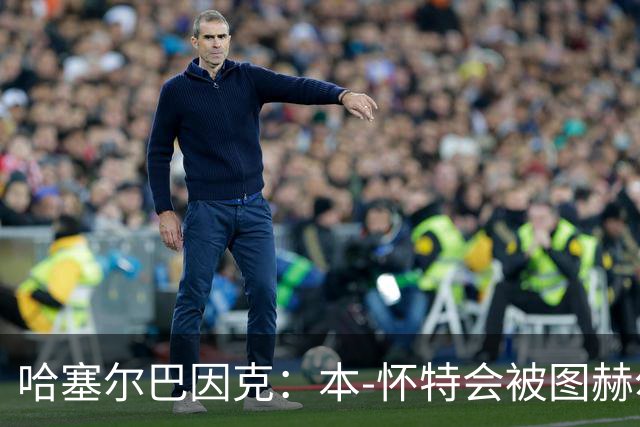 哈塞尔巴因克：本-怀特会被图赫尔重新考虑